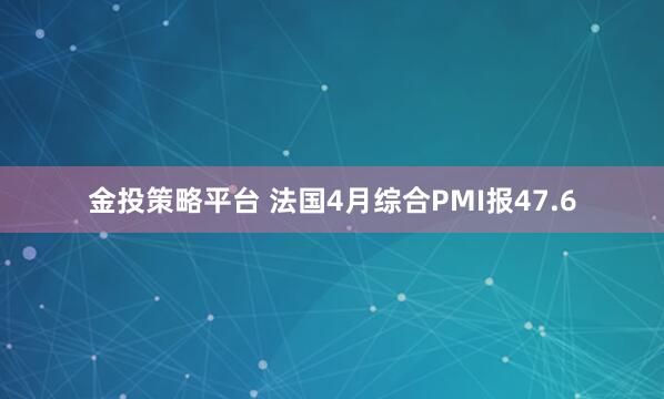 金投策略平台 法国4月综合PMI报47.6