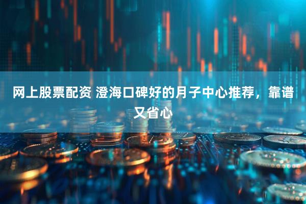 网上股票配资 澄海口碑好的月子中心推荐，靠谱又省心